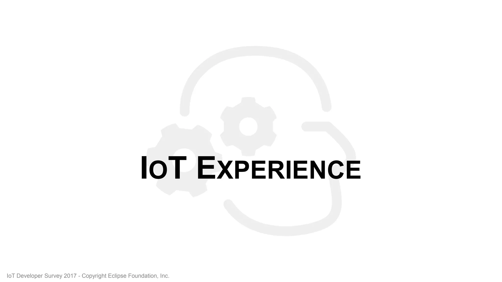 IOT EXPERIENCE
IoT Developer Survey 2017 - Copyright Eclipse Foundation, Inc.
 