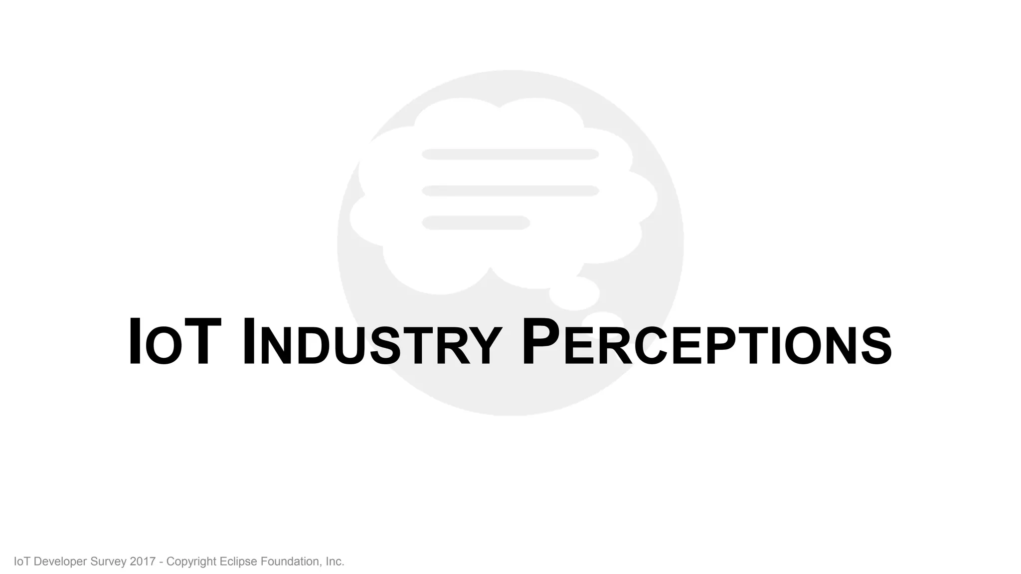 IOT INDUSTRY PERCEPTIONS
IoT Developer Survey 2017 - Copyright Eclipse Foundation, Inc.
 