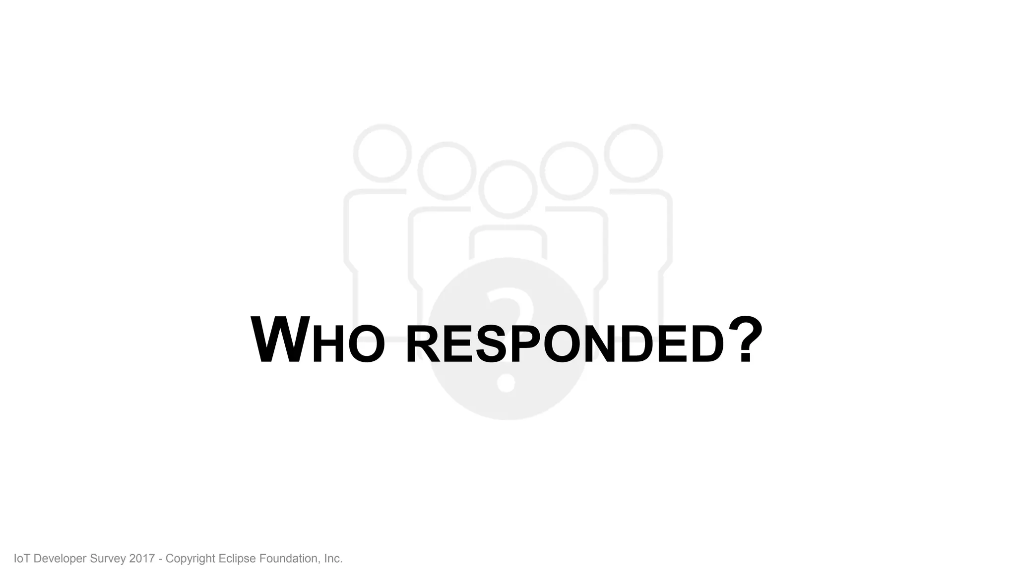 WHO RESPONDED?
IoT Developer Survey 2017 - Copyright Eclipse Foundation, Inc.
 