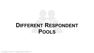 DIFFERENT RESPONDENT
POOLS
IoT Developer Survey 2017 - Copyright Eclipse Foundation, Inc.
 