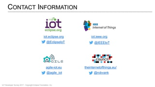 CONTACT INFORMATION
iot.eclipse.org
@EclipseIoT
iot.ieee.org
@IEEEIoT
agile-iot.eu
@agile_iot
theinternetofthings.eu/
@robvank
IoT Developer Survey 2017 - Copyright Eclipse Foundation, Inc.
 
