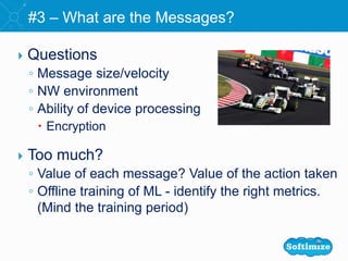  Questions
◦ Message size/velocity
◦ NW environment
◦ Ability of device processing
 Encryption
 Too much?
◦ Value of each message? Value of the action taken
◦ Offline training of ML - identify the right metrics.
(Mind the training period)
#3 – What are the Messages?
 