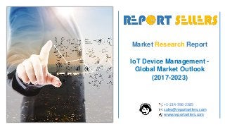 Market Research Report
IoT Device Management -
Global Market Outlook
(2017-2023)
+1-214-396-2385
sales@reportsellers.com
www.reportsellers.com
 