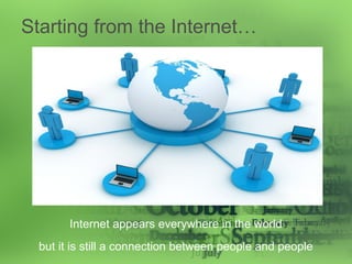 Starting from the Internet…
Internet appears everywhere in the world
but it is still a connection between people and people
 