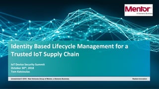 Identity Based Lifecycle Management for a
Trusted IoT Supply Chain
IoT Device Security Summit
October 30th, 2018
Tom Katsioulas
Unrestricted © 2018 - New Ventures Group of Mentor, a Siemens Business Realize Innovation
 