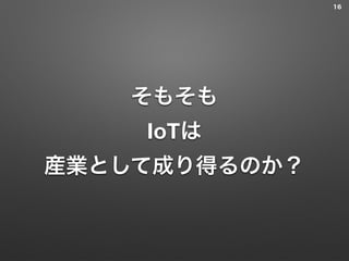そもそも
IoTは
産業として成り得るのか？
16
 