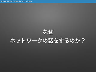 なぜ 
ネットワークの話をするのか？
26もうちょっとだけ、付き合ってやってください
 