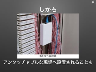 しかも
39
アンタッチャブルな現場へ設置されることも
 