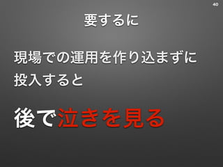 要するに
現場での運用を作り込まずに 
投入すると
後で泣きを見る
40
 