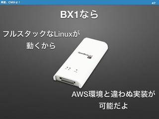 再度、CMかよ！
BX1なら
47
フルスタックなLinuxが
動くから
AWS環境と違わぬ実装が 
可能だよ
 