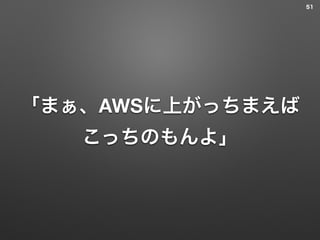 「まぁ、AWSに上がっちまえば
こっちのもんよ」
51
 