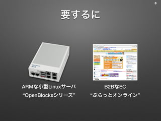 要するに
ARMな小型Linuxサーバ
“OpenBlocksシリーズ”
B2BなEC
“ぷらっとオンライン”
8
 