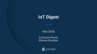 IoT Digest
May 2018
by Dmytro Mysak,
Software Developer
 