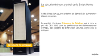 40
PRESENCE DE NETAMO
La caméra d’extérieur Présence
de Netatmo, qui a reçu le prix du
CES 2016 pour sa performance
en reconnaissance d’image,
puisqu’elle est capable de
différencier voitures, personnes et
animaux.
Caméra d’extérieur avec 
reconnaissance d’image
La sécurité au coeur de la Smart Home
 