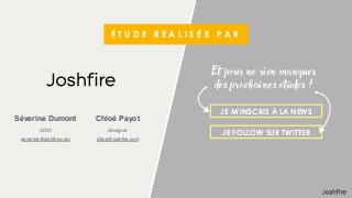 É T U D E R É A L I S É E P A R
JE M’INSCRIS À LA NEWS
JE FOLLOW SUR TWITTER
Et pour ne rien manquer
des prochaines études !
Séverine Dumont
COO
severine@joshﬁre.com
Chloé Payot
Designer
chloe@joshﬁre.com
 