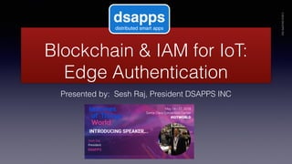 Blockchain & IAM for IoT:
Edge Authentication
Presented by: Sesh Raj, President DSAPPS INC
©2018DSAPPSINC
 