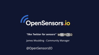 “like Twitter for sensors”
James Moulding - Community Manager
@OpenSensorsIO
 