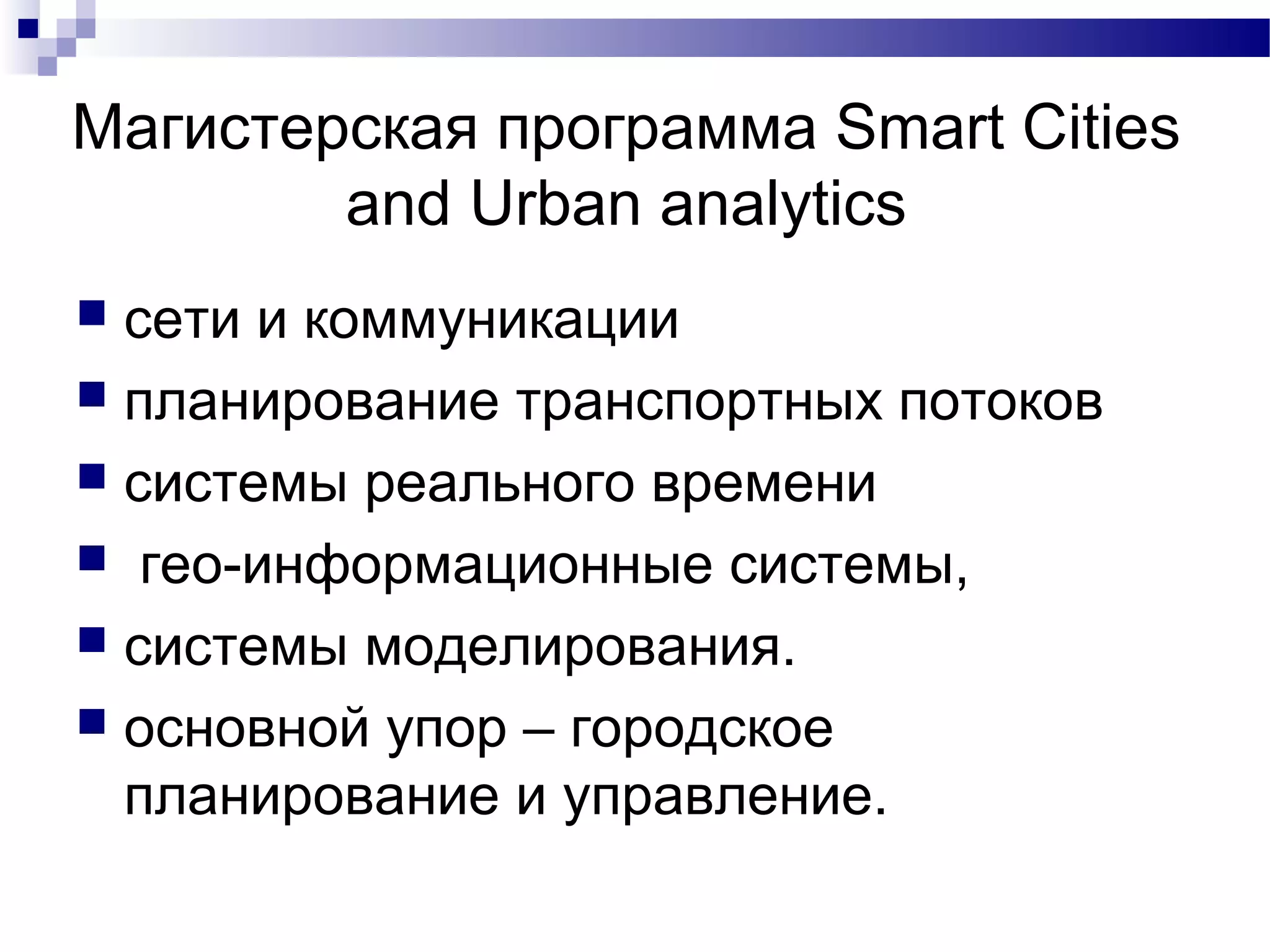 Магистерская программа Smart Cities
and Urban analytics
 сети и коммуникации
 планирование транспортных потоков
 системы реального времени
 гео-информационные системы,
 системы моделирования.
 основной упор – городское
планирование и управление.
 