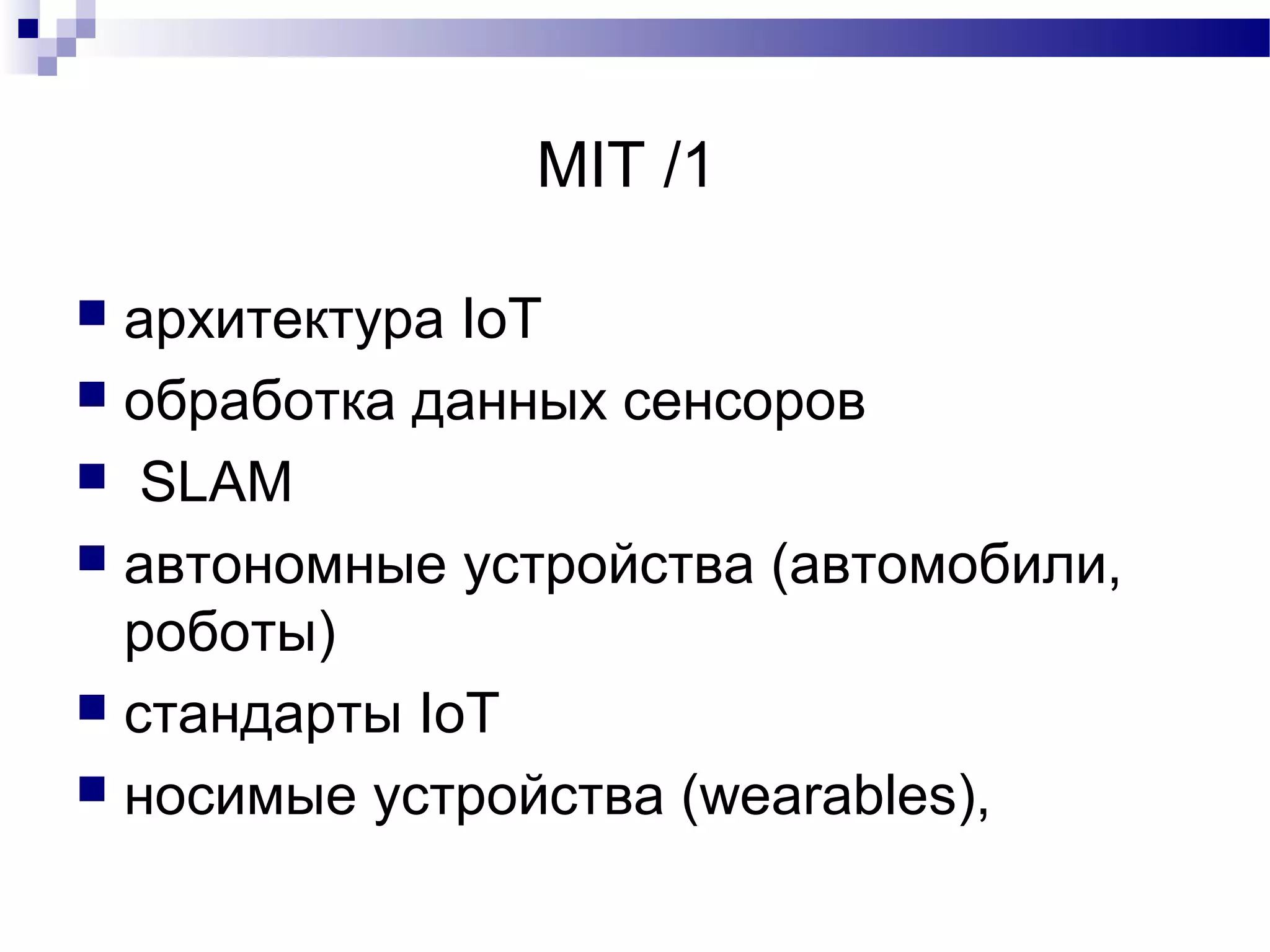 MIT /1
 архитектура IoT
 обработка данных сенсоров
 SLAM
 автономные устройства (автомобили,
роботы)
 стандарты IoT
 носимые устройства (wearables),
 