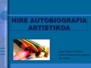 NIRE AUTOBIOGRAFIA
    ARTISTIKOA


           Jone Plaza Chopitea
           Lehen Hezkuntzan gradua
           32. taldea
 