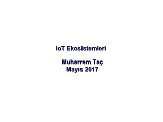 IoT EkosistemleriIoT Ekosistemleri
Muharrem TaçMuharrem Taç
Mayıs 2017Mayıs 2017
 