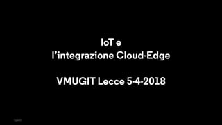 OpenIO
IoT e
l’integrazione Cloud-Edge
VMUGIT Lecce 5-4-2018
 