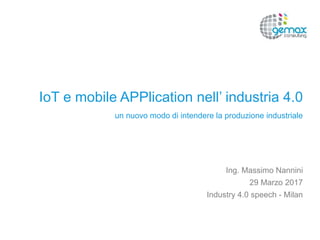 IoT e mobile APPlication nell’ industria 4.0
un nuovo modo di intendere la produzione industriale
Ing. Massimo Nannini
29 Marzo 2017
Industry 4.0 speech - Milan
 