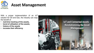 Asset Management
With a proper implementation of an IoT
solution for Oil and Gas, the industry can reap
the benefit of
• r...