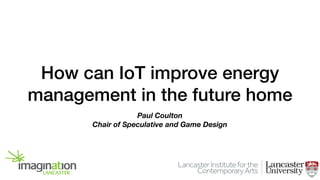 How can IoT improve energy
management in the future home
Paul Coulton
Chair of Speculative and Game Design
 