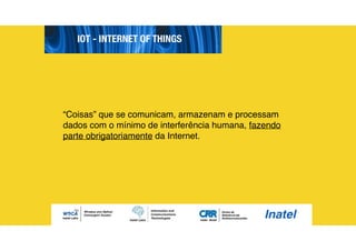 IOT - INTERNET OF THINGS
“Coisas” que se comunicam, armazenam e processam
dados com o mínimo de interferência humana, fazendo
parte obrigatoriamente da Internet.
 
