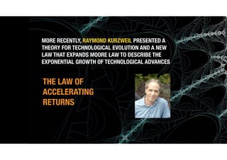 (c) Antonio Alberti, Inatel, 2014.
MORE RECENTLY, RAYMOND KURZWEIL PRESENTED A
THEORY FOR TECHNOLOGICAL EVOLUTION AND A NEW
LAW THAT EXPANDS MOORE LAW TO DESCRIBE THE
EXPONENTIAL GROWTH OF TECHNOLOGICAL ADVANCES
THE LAW OF
ACCELERATING
RETURNS
 