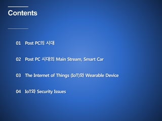 Contents 
01 Post PC의 시대 
02 Post PC 시대의 Main Stream, Smart Car 
03 The Internet of Things (IoT)와 Wearable Device 
04 IoT와 Security Issues 
 