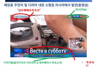 해킹용 주전자 및 다리미 내장 소형칩 러시아에서 발견(동영상) 
‘상트뻬쩨르부르크’ ‘러시아24＇ 
• ‘토요뉴 
스’ 
기자이름(블라디미르 마쉬꼬프 & 예까쩨리나 마로노바) 
 