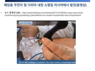 해킹용 주전자 및 다리미 내장 소형칩 러시아에서 발견(동영상) 
• 뉴스 동영상 URL : http://www.theblaze.com/stories/2013/10/30/the-crazy-way-china-could- 
be-spying-spreading-cyberattacks-on-russian-households-and-companies/# 
 