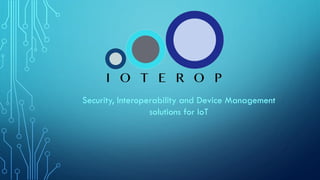 Security, Interoperability and Device Management
solutions for IoT
 