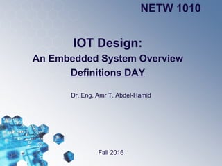 IOT Design:
An Embedded System Overview
Definitions DAY
Dr. Eng. Amr T. Abdel-Hamid
NETW 1010
Fall 2016
 
