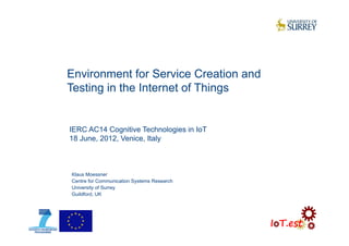 Environment for Service Creation and
Testing in the Internet of Things
Klaus Moessner
Centre for Communication Systems Research
University of Surrey
Guildford, UK
IERC AC14 Cognitive Technologies in IoT
18 June, 2012, Venice, Italy
 
