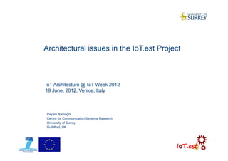 Architectural issues in the IoT.est Project
Payam Barnaghi
Centre for Communication Systems Research
University of Surrey
Guildford, UK
IoT Architecture @ IoT Week 2012
19 June, 2012, Venice, Italy
 