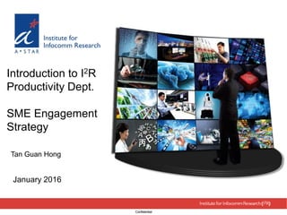 ConfidentialConfidential
Introduction to I2R
Productivity Dept.
SME Engagement
Strategy
Tan Guan Hong
January 2016
 