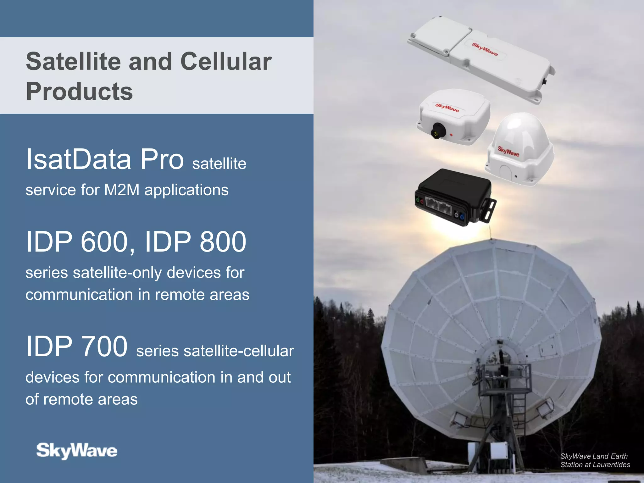 IsatData Pro satellite
service for M2M applications
IDP 600, IDP 800
series satellite-only devices for
communication in remote areas
IDP 700 series satellite-cellular
devices for communication in and out
of remote areas
Satellite and Cellular
Products
SkyWave Land Earth
Station at Laurentides
 