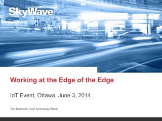 Working at the Edge of the Edge
IoT Event, Ottawa, June 3, 2014
Tom Blackwell, Chief Technology Officer
 