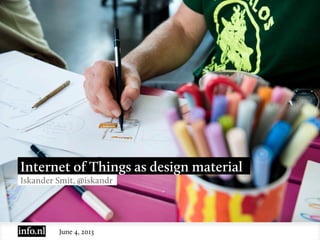 June 4, 2013
Internet of Things as design material
Iskander Smit, @iskandr
 