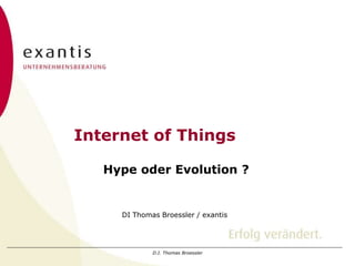 D.I. Thomas Broessler
Internet of Things
Hype oder Evolution ?
DI Thomas Broessler / exantis
 