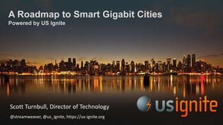 A Roadmap to Smart Gigabit Cities
Powered by US Ignite
Scott Turnbull, Director of Technology
@streamweaver, @us_ignite, https://us-ignite.org
 