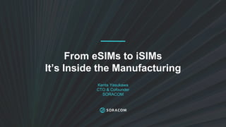 From eSIMs to iSIMs
It’s Inside the Manufacturing
Kenta Yasukawa
CTO & Cofounder
SORACOM
 