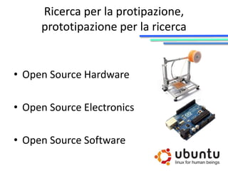 Ricerca per la protipazione, 
prototipazione per la ricerca 
• Open Source Hardware 
• Open Source Electronics 
• Open Source Software 
 