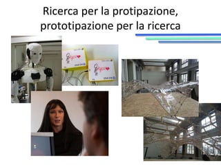 Ricerca per la protipazione, 
prototipazione per la ricerca 
 