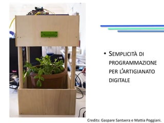 • SEMPLICITÀ DI 
PROGRAMMAZIONE 
PER L’ARTIGIANATO 
DIGITALE 
Credits: Gaspare Santaera e Mattia Poggiani. 
 