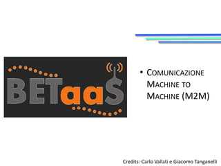 • COMUNICAZIONE 
MACHINE TO 
MACHINE (M2M) 
Credits: Carlo Vallati e Giacomo Tanganelli 
 
