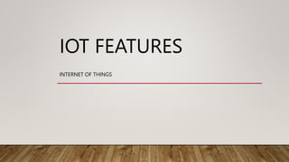 IOT FEATURES
INTERNET OF THINGS
 